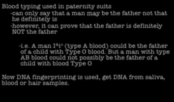 Blood typing used in paternity suits -can only say that a man may be the father not that he definitely is -however, it can prove that the father is definitely NOT the father -i.e. A man I A i o (type A blood) could be the father of a child with Type O blood.