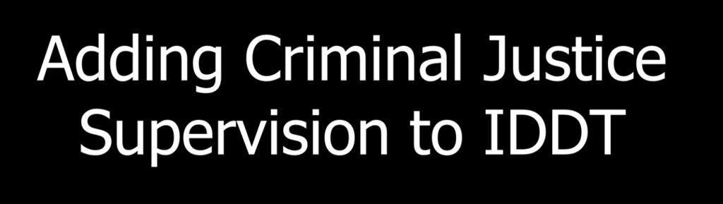 Adding Criminal Justice Supervision to IDDT It can be done Takes a