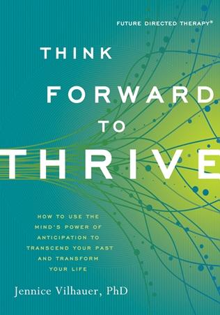 Think Forward to Thrive: How to Use the Mind s Power of Anticipation to Transcend Your Past and Transform Your Life by Jennice Vilhauer, PhD Emory University Psychologist Pioneers Future Directed