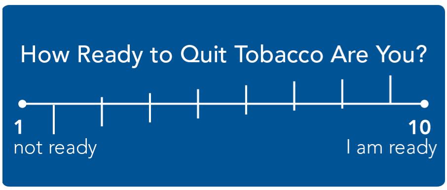 On a scale of 1 to 10 (where 1 is I am not ready and 10 is I am definitely ready ), where are you? Your next steps will depend on where you are on the scale and how ready you feel to quit tobacco.