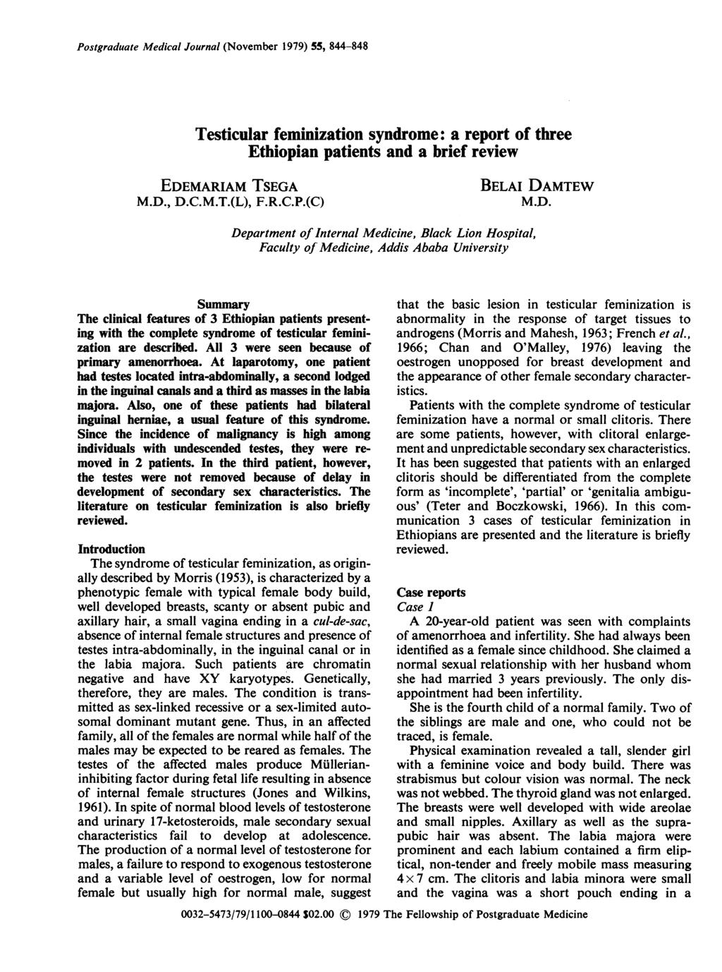 Postgraduate Medical Journal (November 1979) 55, 844-848 Testicular feminization syndrome: a report of three Ethiopian patients and a brief review EDEMARIAM TSEGA M.D., D.C.M.T.(L), F.R.C.P.(C) Summary The clinical features of 3 Ethiopian patients presenting with the complete syndrome of testicular feminization are descrilbed.