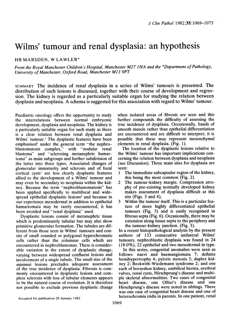 J Clin Pathol 1982;35:1069-1073 Wilms' tumour and renal dysplasia: an hypothesis HB MARSDEN, W LAWLER* From the Royal Manchester Children's Hospital, Manchester M27 I HA and the *Department of