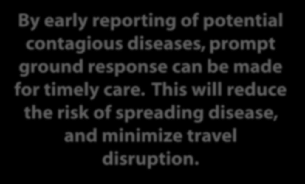 By early reporting of potential contagious diseases, prompt ground response can be made for timely care. This will reduce the risk of spreading disease, and minimize travel disruption.