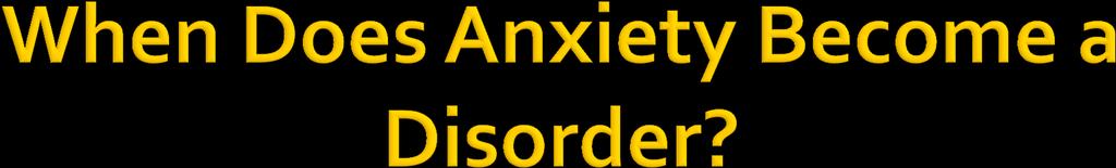 Anxiety becomes a problem, and a disorder should be considered when: It is of a greater intensity and (or) duration than usually expected, given the circumstances of its onset (consider context of