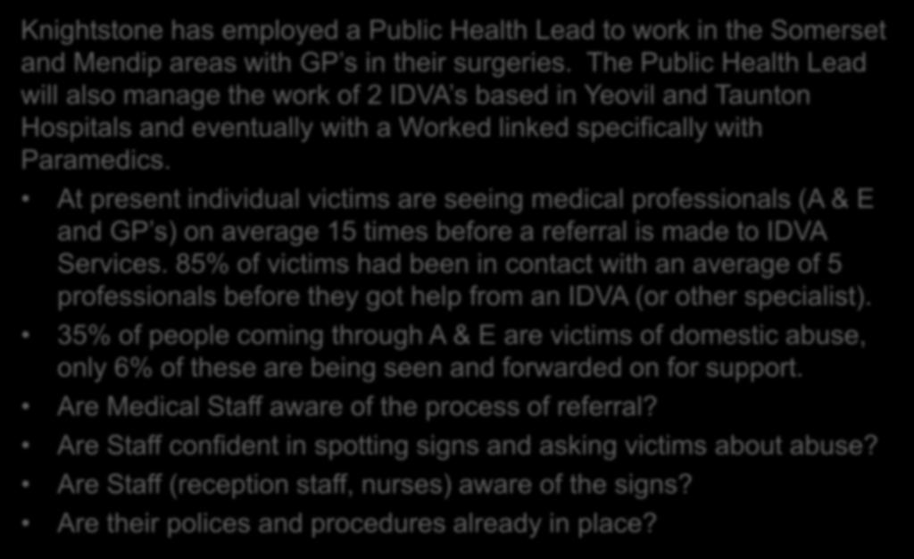 At present individual victims are seeing medical professionals (A & E and GP s) on average 15 times before a referral is made to IDVA Services.