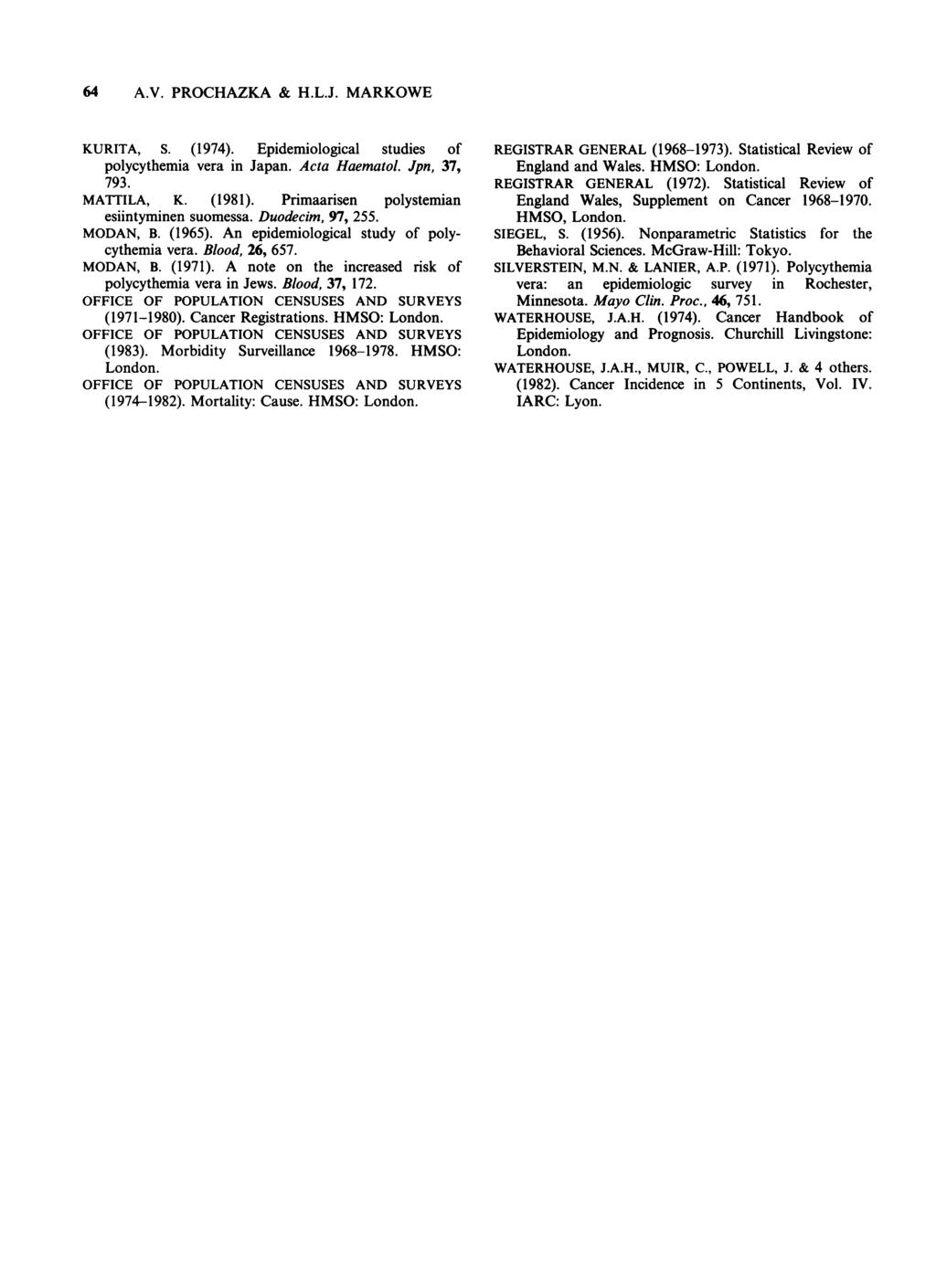 64 A.V. PROCHAZKA & H.L.J. MARKOWE KURITA, S. (1974). Epidemiological studies of polycythemia vera in Japan. Acta Haematol. Jpn, 37, 793. MATTILA, K. (1981).