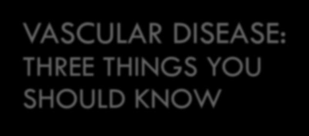 VASCULAR DISEASE: THREE THINGS YOU SHOULD KNOW
