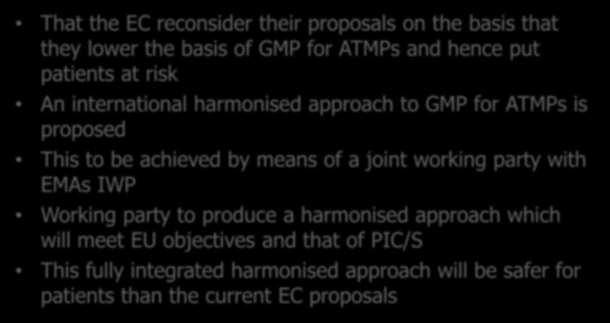 PIC/S Proposals That the EC reconsider their proposals on the basis that they lower the basis of GMP for ATMPs and hence put patients at risk An international harmonised approach to GMP for ATMPs is