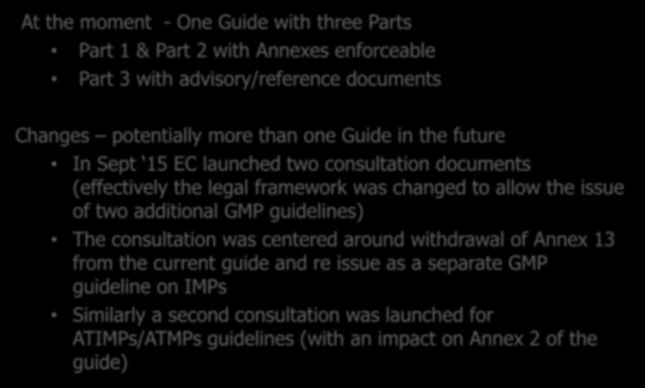ATMPs and the EU GMP Guide At the moment - One Guide with three Parts Part 1 & Part 2 with Annexes enforceable Part 3 with advisory/reference documents Changes potentially more than one Guide in the