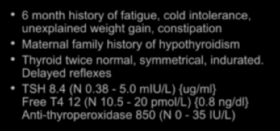 Case 1: 63 yr female 6 month history of fatigue, cold intolerance, unexplained weight gain, constipation Maternal family history of hypothyroidism Thyroid twice