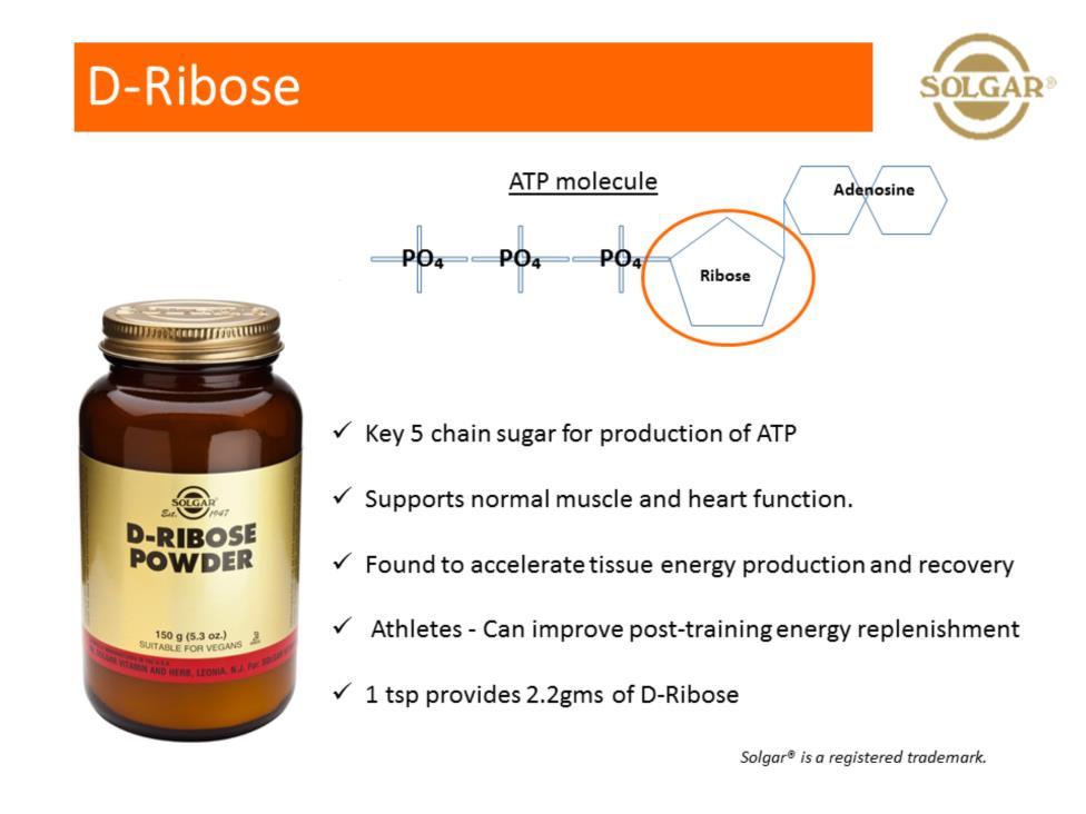 D-Ribose is a sugar but it has 5 chains not 6 like glucose It s also the backbone of the ATP molecule so deficiency of D-Ribose= potential reduction in ATP & cellular energy.