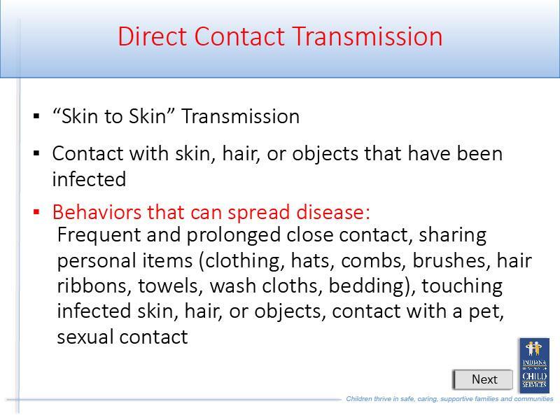 Slide 14 - Slide 14 Direct contact transmission occurs through: Skin to Skin Transmission; Contact with skin, hair, or objects that have been infected; Behaviors that can spread disease include: