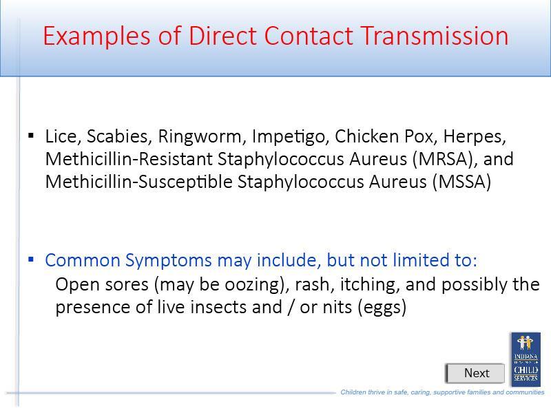 Slide 15 - Slide 15 Examples of direct contact transmission include: Lice, Scabies, Ringworm, Impetigo, Chicken Pox, Herpes, Methicillin-Resistant Staphylococcus Aureus, and