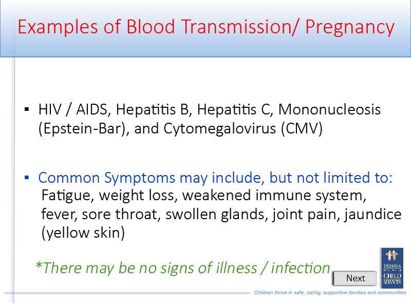 Slide 19 - Slide 19 Some examples of Blood transmission include: HIV, AIDS, Hepatitis B, Hepatitis C, Mononucleosis, and Cytomegalovirus.