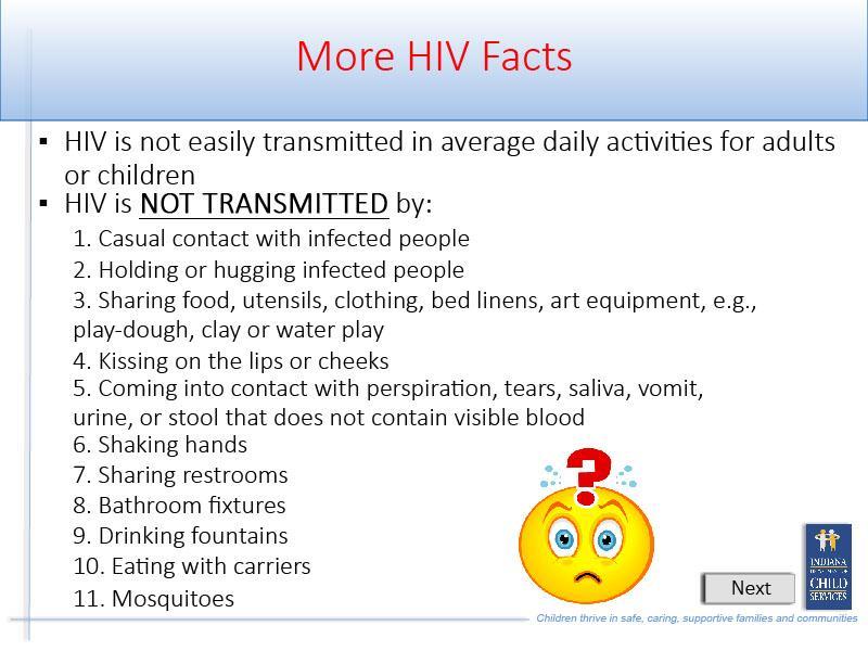 Slide 21 - Slide 21 HIV is not easily transmitted in average daily activities for adults or children HIV is NOT TRANSMITTED by: Casual contact with infected people; Holding or hugging infected
