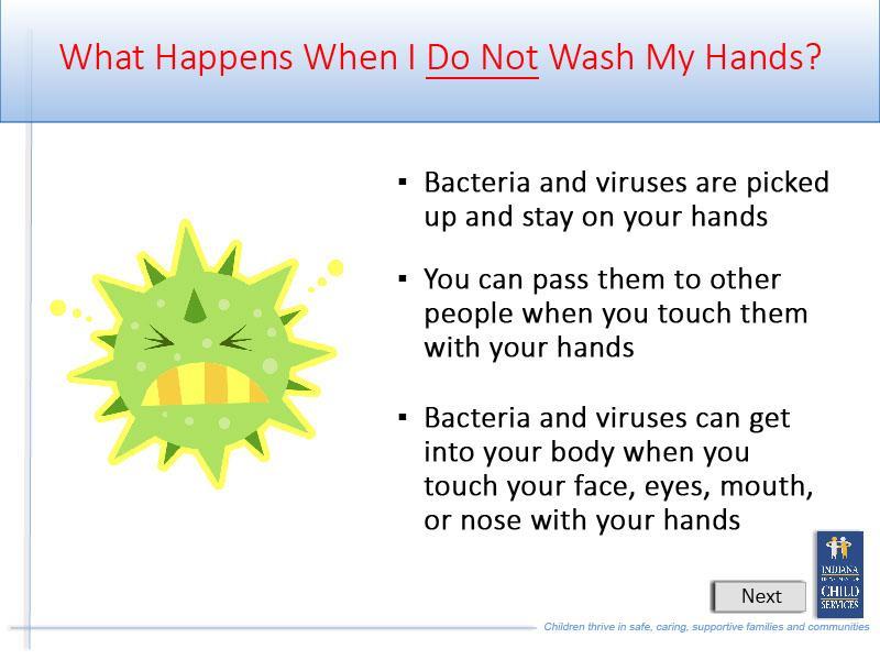 Slide 30 - Slide 30 If you do not wash your hands: Bacteria and viruses are picked up and stay on your hands.