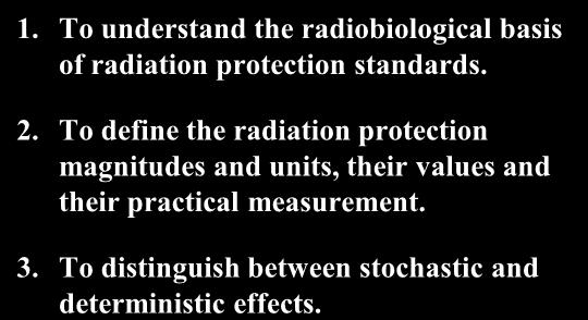 To understand the radiobiological basis of radiation protection standards. 2.