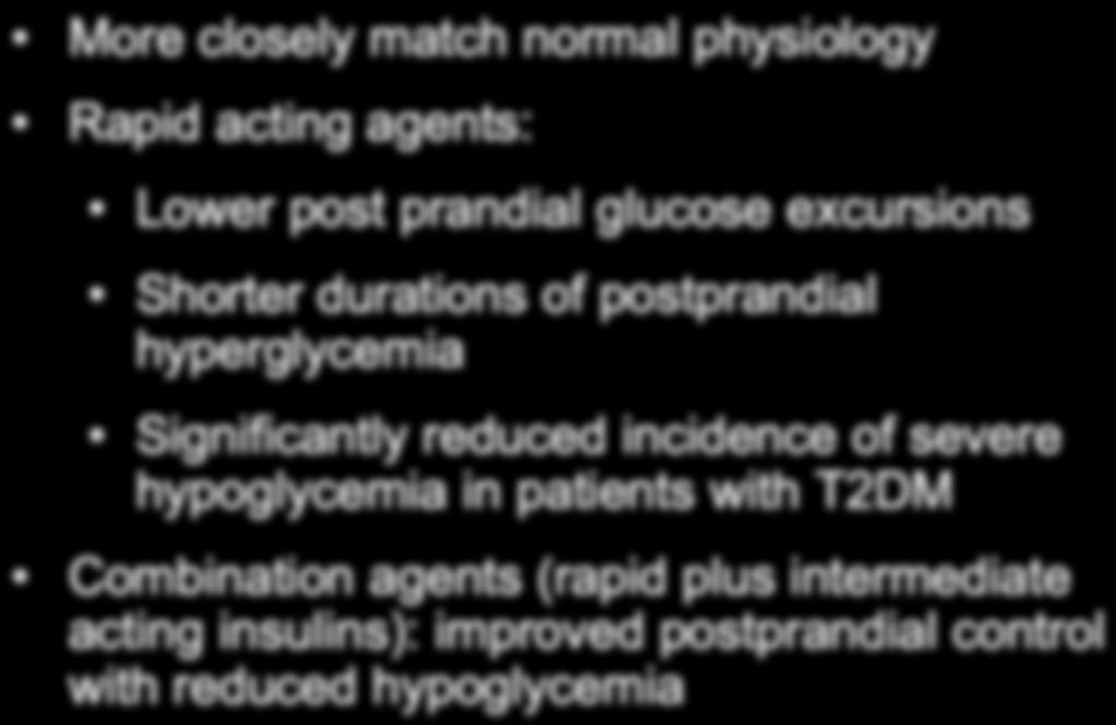 New Insulin Analogs More closely match normal physiology Rapid acting agents: Lower post prandial glucose excursions Shorter durations of postprandial hyperglycemia Significantly reduced incidence of