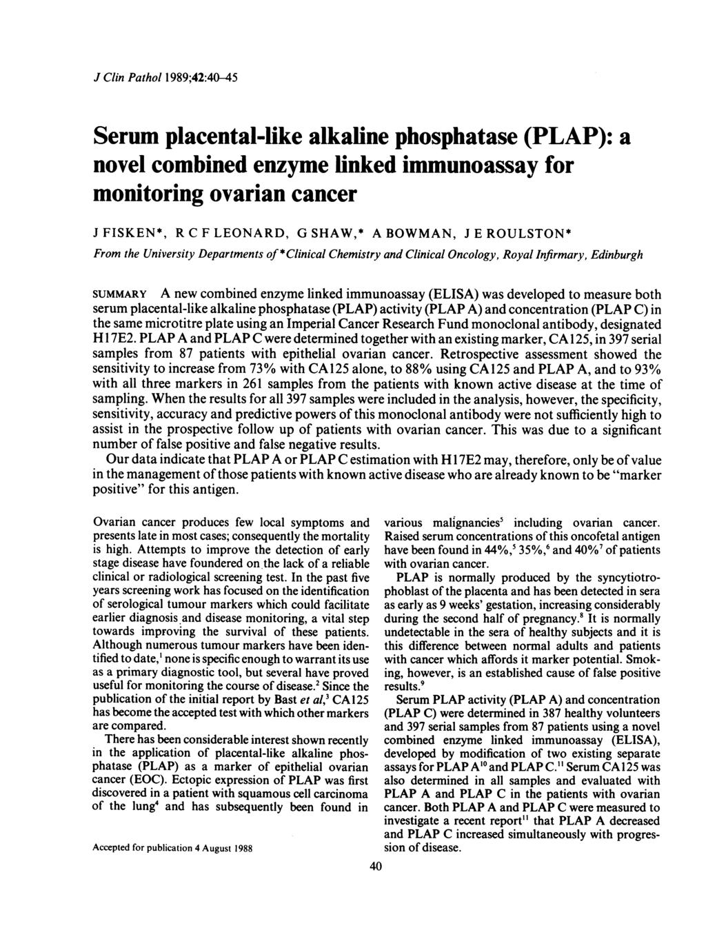 J Clin Pathol 1989;42:40-45 Serum placental-like alkaline phosphatase (PLAP): a novel combined enzyme linked immunoassay for monitoring ovarian cancer J FISKEN*, R C F LEONARD, G SHAW,* A BOWMAN, J E