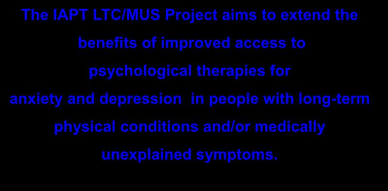 IAPT LTC/MUS Project 2011 Aim The IAPT LTC/MUS Project aims to extend the benefits of improved access to psychological