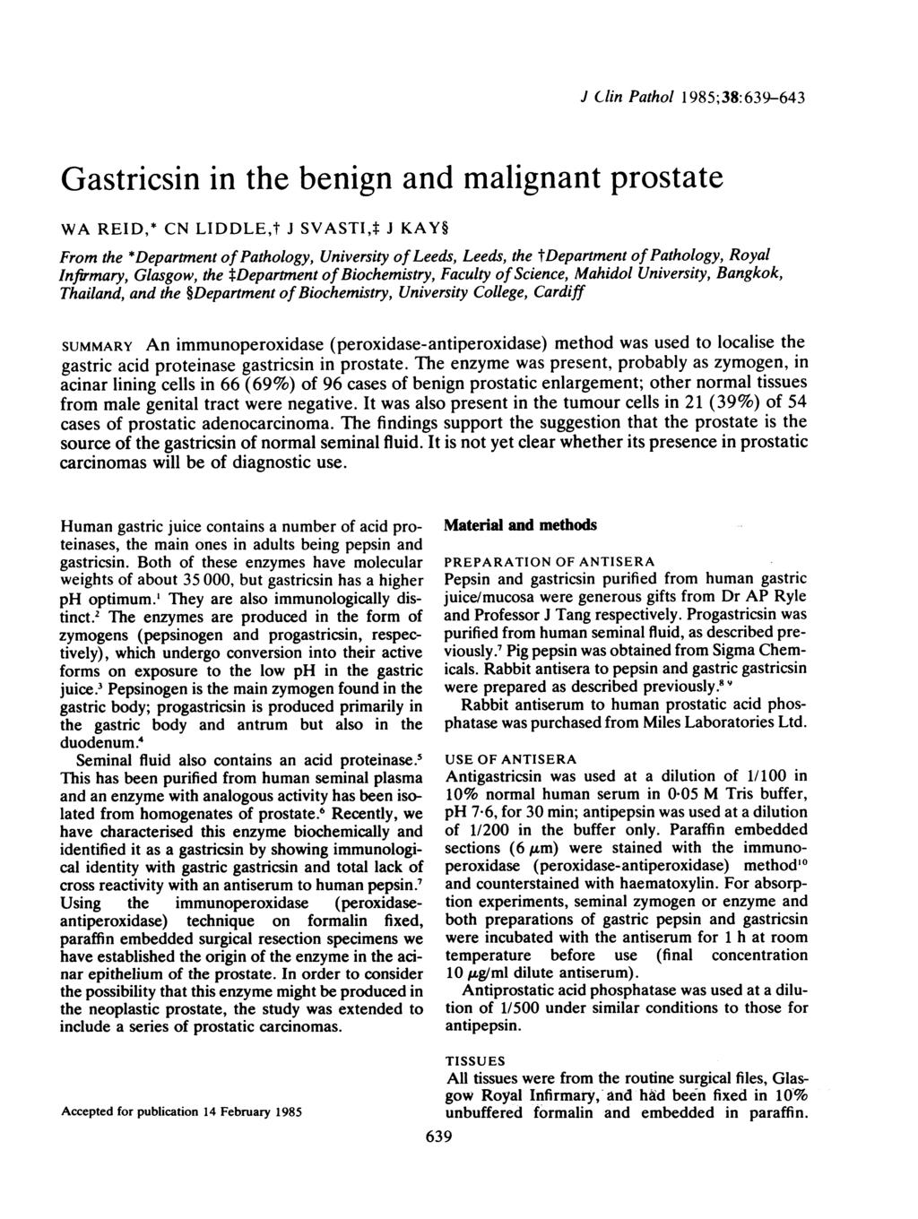 J Clin Pathol 1985;38:639-643 Gastricsin in the benign and malignant prostate WA REID,* CN LIDDLE,t J SVASTI,t J KAY From the *Department ofpathology, University of Leeds, Leeds, the tdepartment