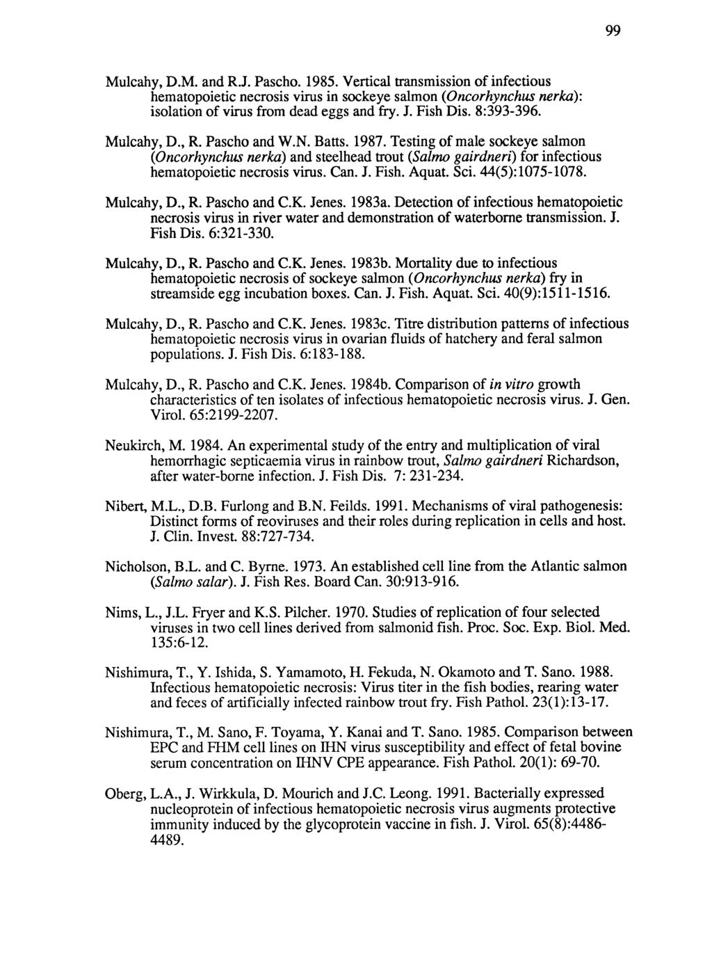 99 Mulcahy, D.M. and R.J. Pascho. 1985. Vertical transmission of infectious hematopoietic necrosis virus in sockeye salmon (Oncorhynchus nerka): isolation of virus from dead eggs and fry. J. Fish Dis.