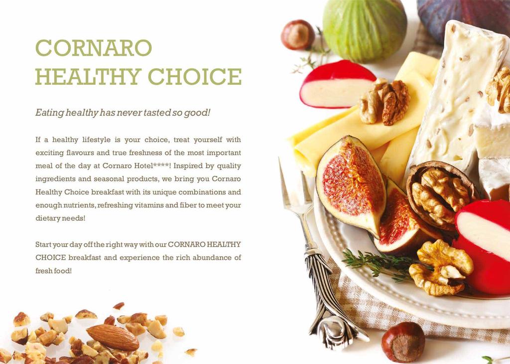 BREAKFAST TAILORED TO YOUR NEEDS The rich buffet breakfast at Cornaro Hotel gives you the opportunity to fill your plate wisely, with a variety of healthy fats, protein, and unrefined carbs which