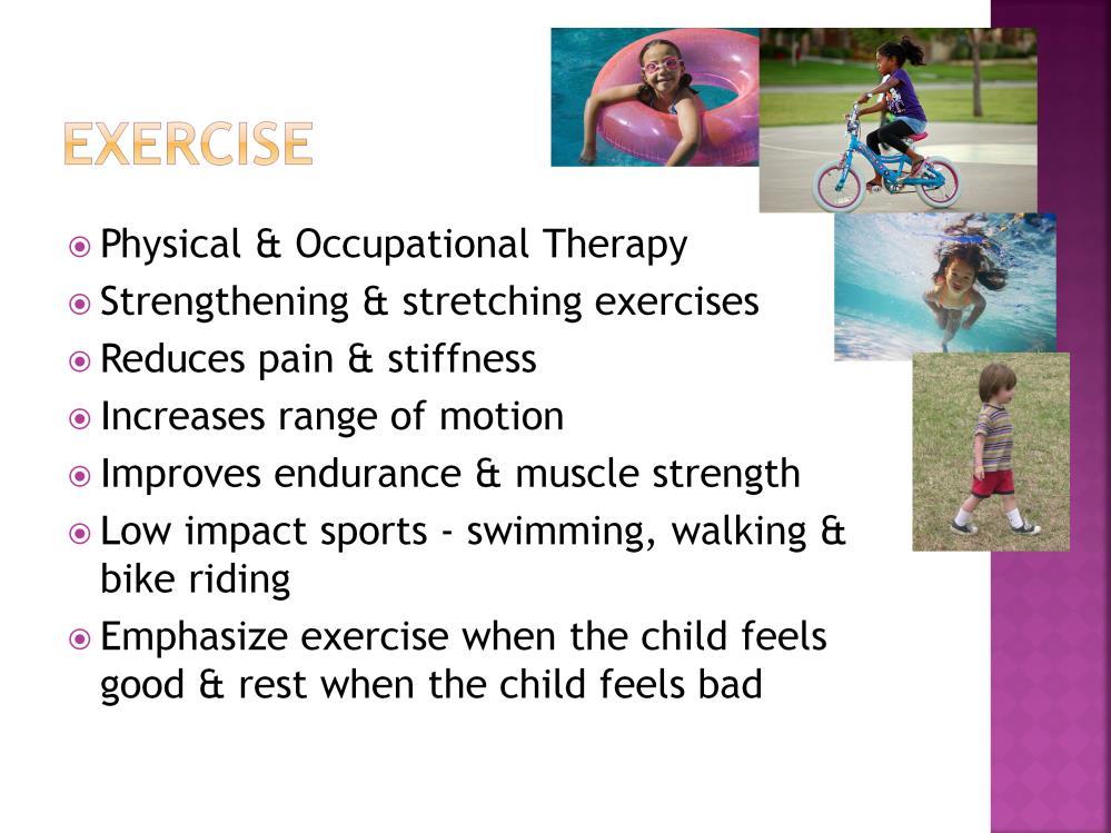 Exercise is important for kids with JRA, as are Physical & Occupational Therapy evaluations. Strengthening and stretching exercises can help with joint problems.