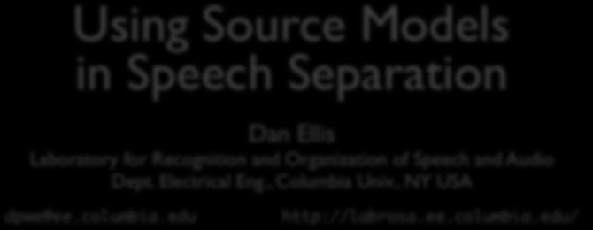 Using Source Models in Speech Separation Dan Ellis Laboratory for Recognition and Organization of Speech and Audio Dept. Electrical Eng., Columbia Univ., NY USA dpwe@ee.columbia.