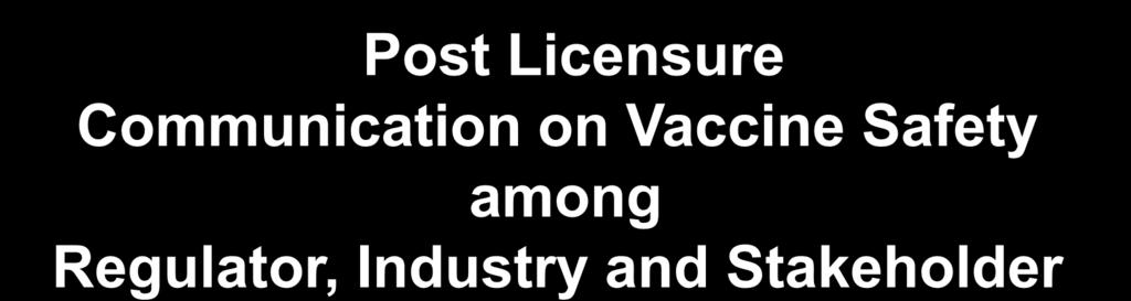 Post Licensure Communication on Vaccine Safety among Regulator, Industry and Stakeholder