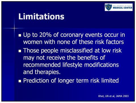 Strengths of FRS Limitations Uses a few readily available clinical and lab variables to predict risk 10 year risk can be calculated with discriminate accuracy of 75% Inexpensive, rapid and offers