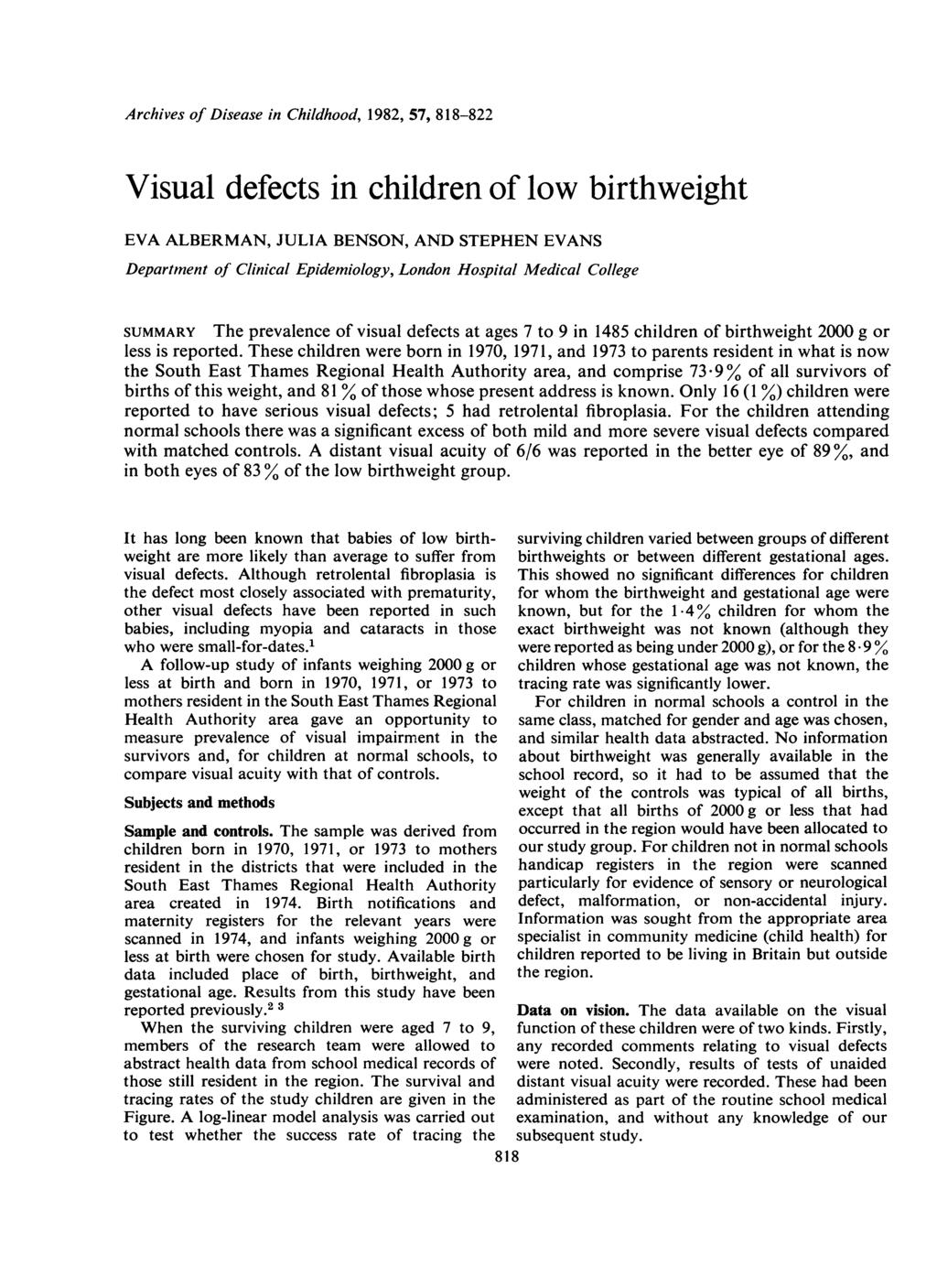 Archives of Disease in Childhood, 1982, 57, 818-822 Visual defects in children of low birthweight EVA ALBERMAN, JULIA BENSON, AND STEPHEN EVANS Department of Clinical Epidemiology, London Hospital