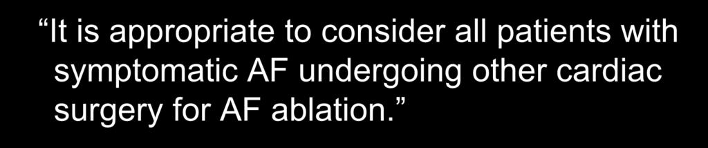 HRS / STS Guidelines It is appropriate to consider all patients with symptomatic AF undergoing other cardiac surgery for AF ablation.