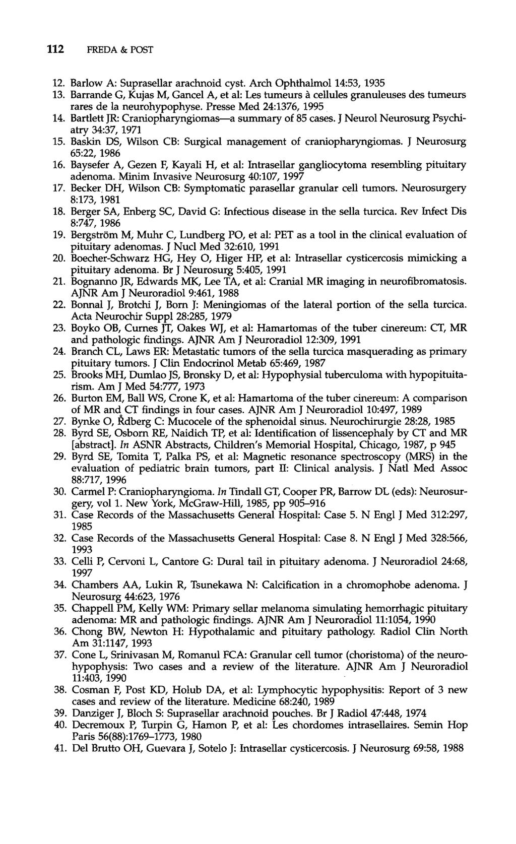 112 FREDA & POST 12. Barlow A: Suprasellar arachnoid cyst. Arch Ophthalmol 1453, 1935 13. Barrande G, Kujas M, Gancel A, et al: Les tumeurs cellules granuleuses des tumeurs rares de la neurohvuouhvse.
