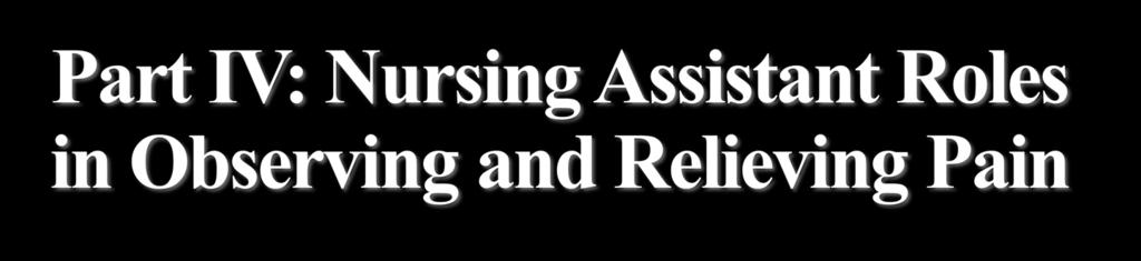 Part IV: Nursing Assistant Roles in Observing and Relieving Pain Objectives: Describe the roles of the NA in EOL care and pain management