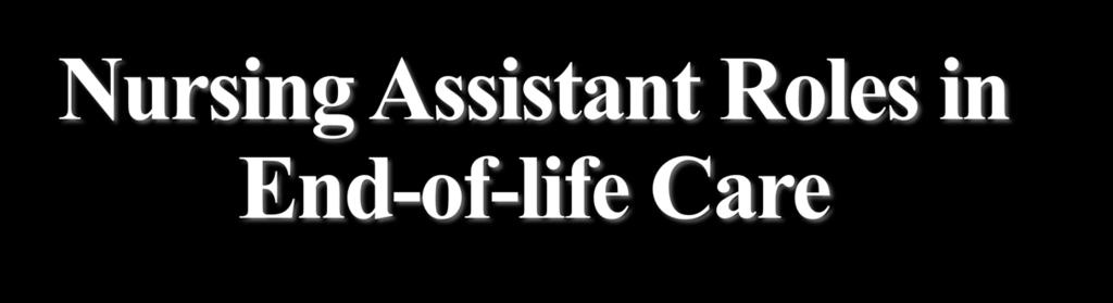 Nursing Assistant Roles in End-of-life Care Providing personal care & assisting in ADLs Observation and reporting