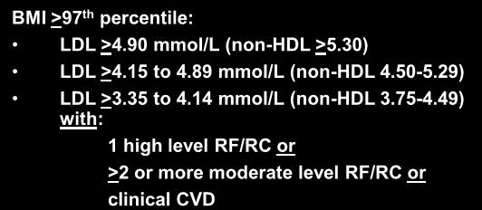 Guidelines for Medication Use in Childhood and Adolescent Obesity BMI >97 th percentile: LDL >4.90 mmol/l (non-hdl >5.30) LDL >4.15 to 4.89 mmol/l (non-hdl 4.50-5.29) LDL >3.35 to 4.