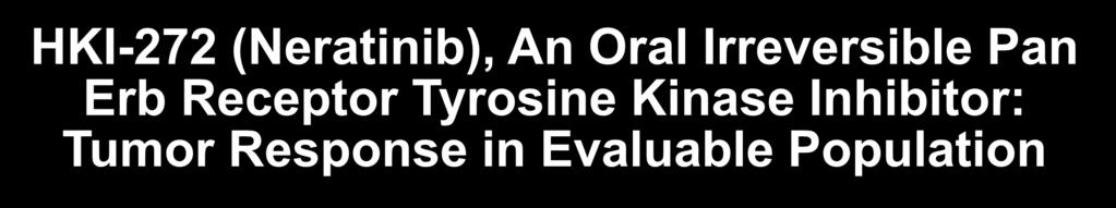 HKI-272 (Neratinib), An Oral Irreversible Pan Erb Receptor Tyrosine Kinase Inhibitor: Tumor Response in Evaluable Population Prior Trastuzumab (n = 61) No Prior Trastuzumab (n = 66) Objective