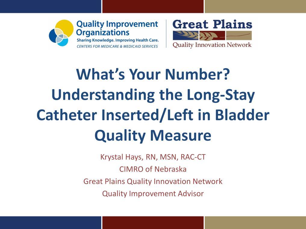 Welcome and thank you for viewing What s your number? Understanding the Long- Stay Catheter Inserted/Left in Bladder Quality Measure.