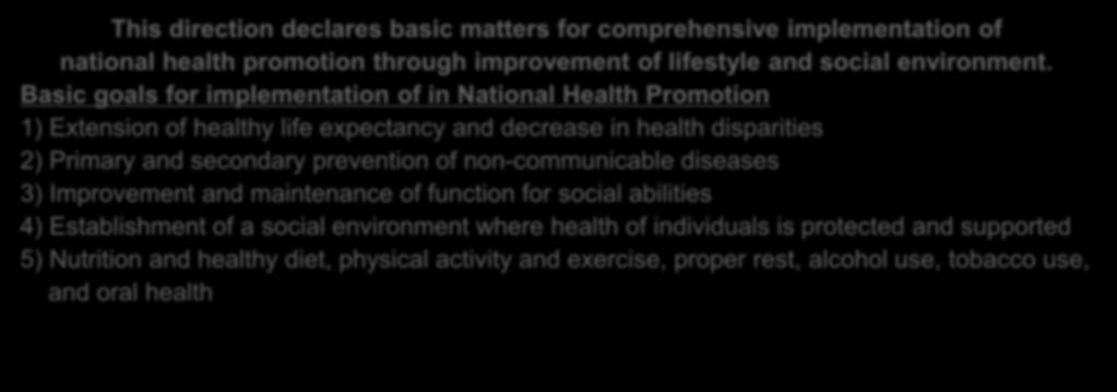 Basic goals for implementation of in National Health Promotion 1) Extension of healthy life expectancy and decrease in health disparities 2) Primary and secondary prevention of non-communicable