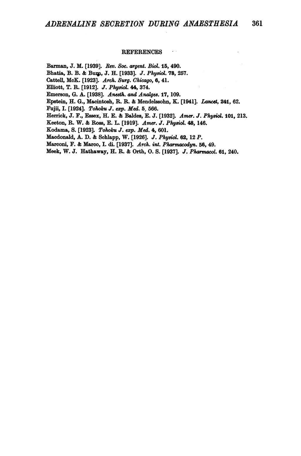 ADRENALINE SECRETION DURING ANAESTHESIA 361 REFERENCES Barman, J. M. [1939]. Rev. Soc. argent. Biol. 15, 490. Bhatia, B. B. & Bui, J. H. [1933]. J. Physiol. 78, 257. Cattell, McEK. [1923]. Arch. Surg.