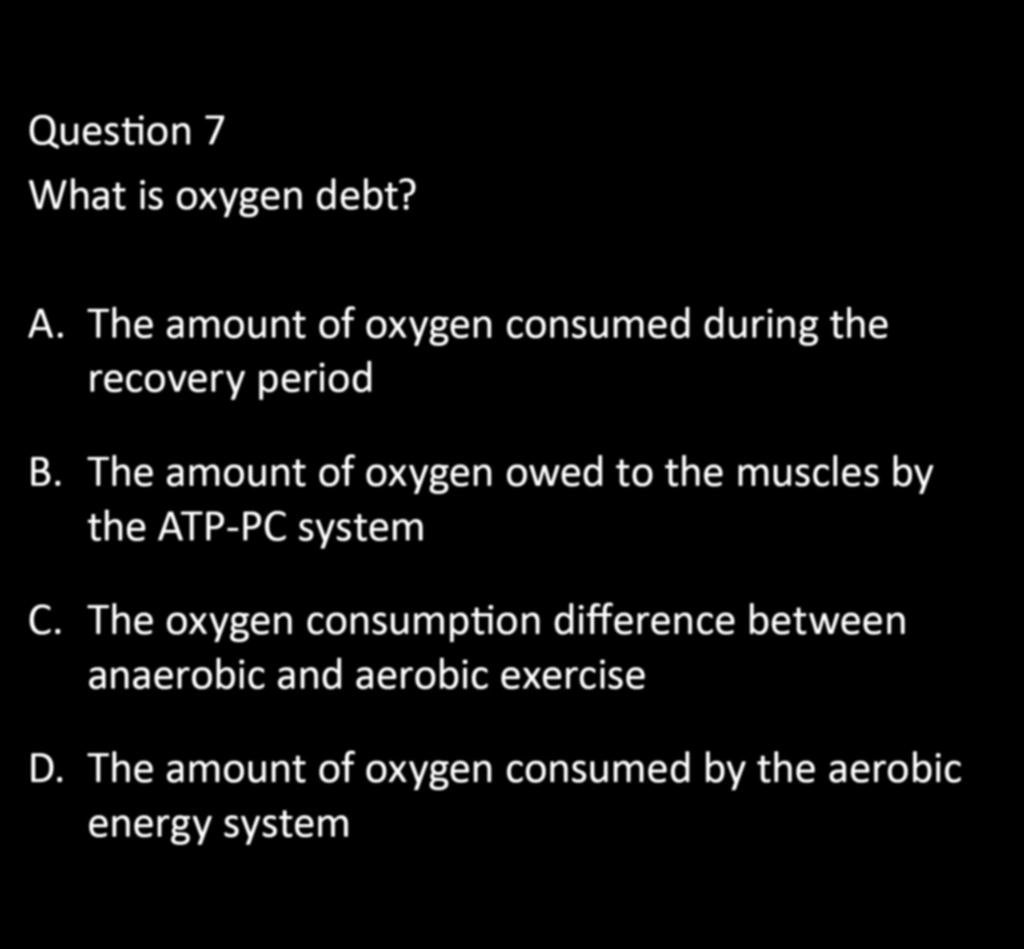 Question 7 What is oxygen debt? CHAPTER 5: EXERCISE PHYSIOLOGY A. The amount of oxygen consumed during the recovery period B.
