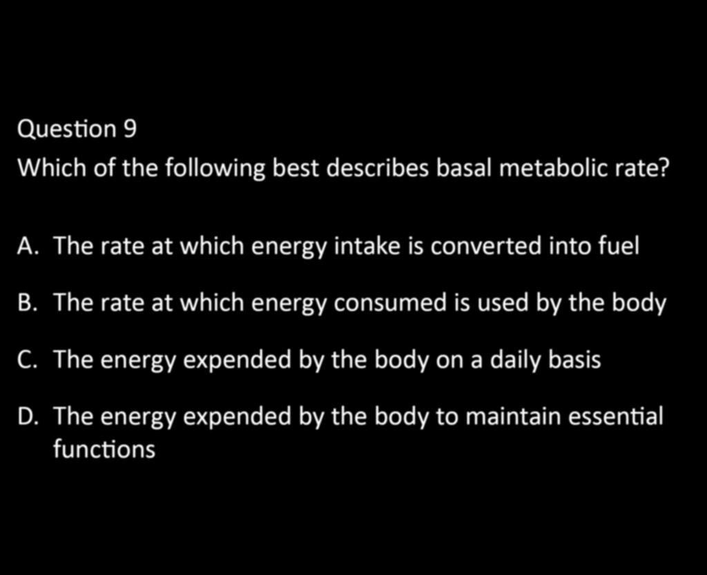 CHAPTER 5: EXERCISE PHYSIOLOGY Question 9 Which of the following best describes basal metabolic rate? A. The rate at which energy intake is converted into fuel B.