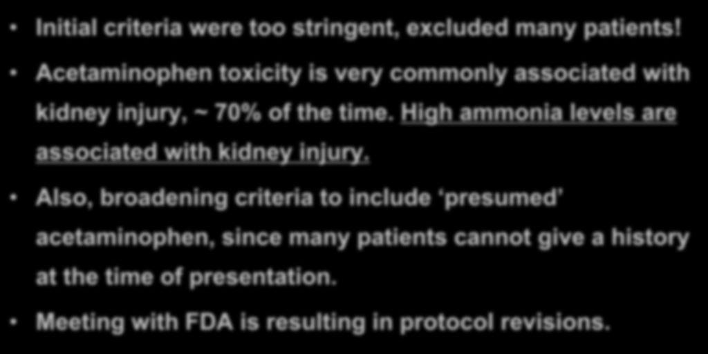 STOP-ALF Trial: Lessons Learned Initial criteria were too stringent, excluded many patients! Acetaminophen toxicity is very commonly associated with kidney injury, ~ 70% of the time.