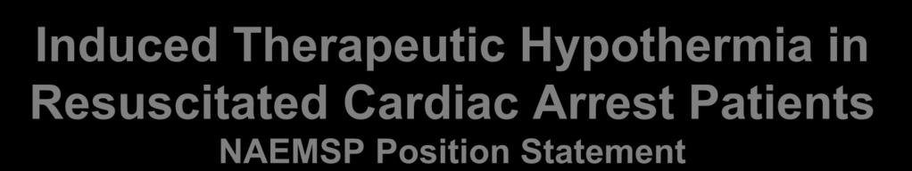Induced Therapeutic Hypothermia in Resuscitated Cardiac Arrest Patients NAEMSP Position Statement 1.