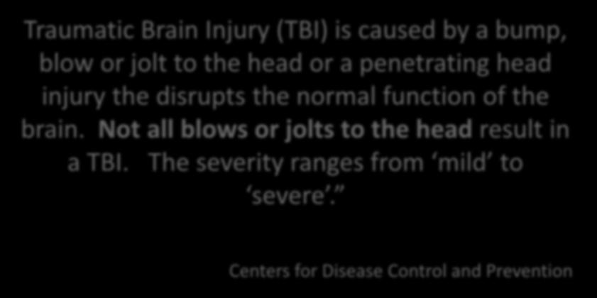Traumatic Brain Injury (TBI) is caused by a bump, blow or jolt to the head or a penetrating head injury the disrupts the normal function of