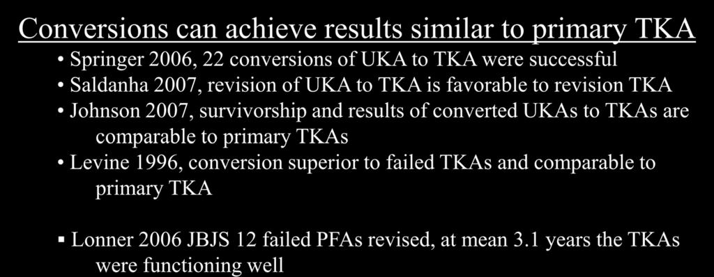 Conversion of UKA to TKA Conversions can achieve results similar to primary TKA Springer 2006, 22 conversions of UKA to TKA were successful Saldanha 2007, revision of UKA to TKA is favorable to