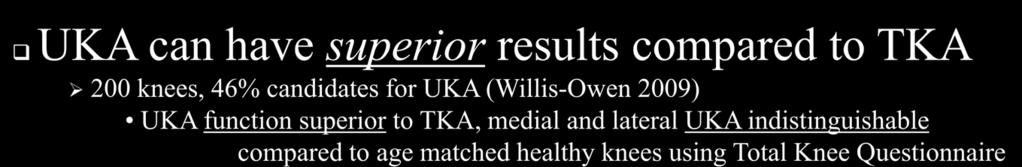 UKA versus TKA UKA can have superior results compared to TKA 200 knees, 46% candidates for UKA (Willis-Owen 2009) UKA function superior to TKA, medial and lateral