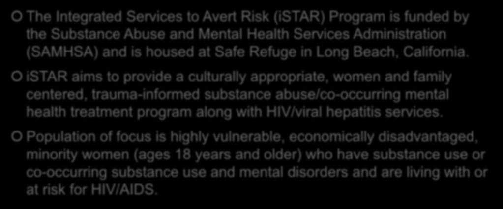 Background The Integrated Services to Avert Risk (istar) Program is funded by the Substance Abuse and Mental Health Services Administration (SAMHSA) and is housed at Safe Refuge in Long Beach,