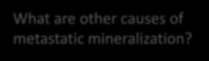 Case 2 What are other causes of metastatic mineralization?